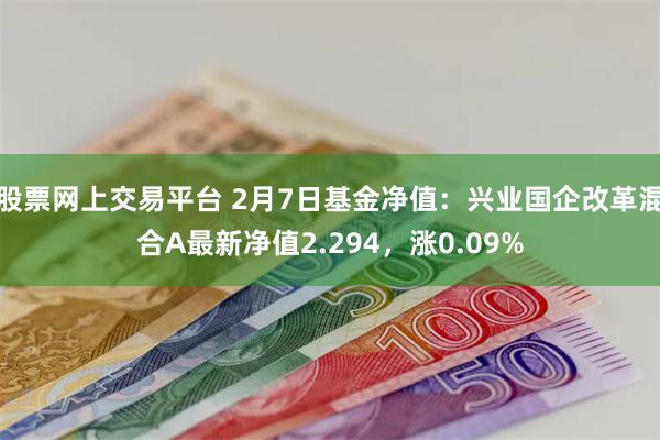 股票网上交易平台 2月7日基金净值：兴业国企改革混合A最新净值2.294，涨0.09%