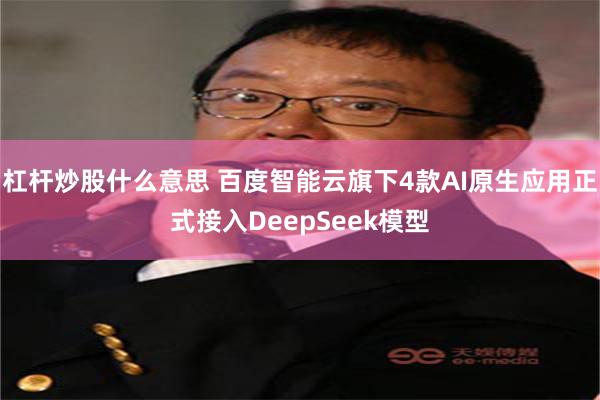 杠杆炒股什么意思 百度智能云旗下4款AI原生应用正式接入DeepSeek模型