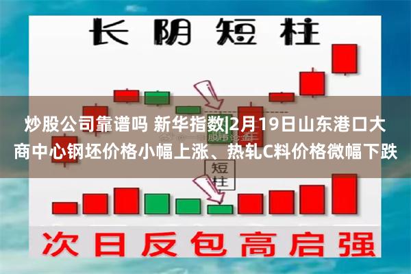 炒股公司靠谱吗 新华指数|2月19日山东港口大商中心钢坯价格小幅上涨、热轧C料价格微幅下跌