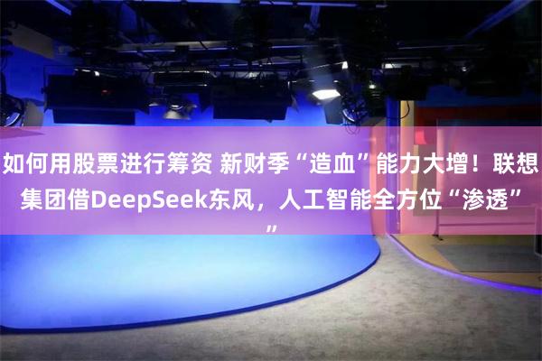 如何用股票进行筹资 新财季“造血”能力大增！联想集团借DeepSeek东风，人工智能全方位“渗透”