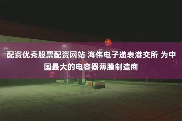 配资优秀股票配资网站 海伟电子递表港交所 为中国最大的电容器薄膜制造商