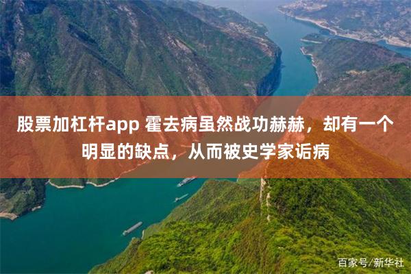 股票加杠杆app 霍去病虽然战功赫赫，却有一个明显的缺点，从而被史学家诟病