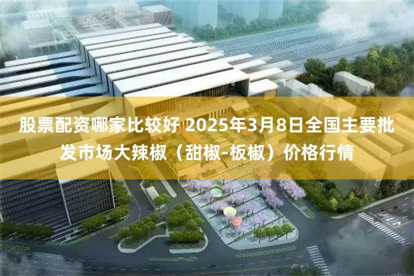 股票配资哪家比较好 2025年3月8日全国主要批发市场大辣椒（甜椒-板椒）价格行情