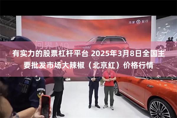 有实力的股票杠杆平台 2025年3月8日全国主要批发市场大辣椒（北京红）价格行情