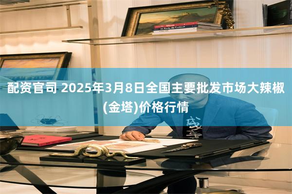 配资官司 2025年3月8日全国主要批发市场大辣椒(金塔)价格行情