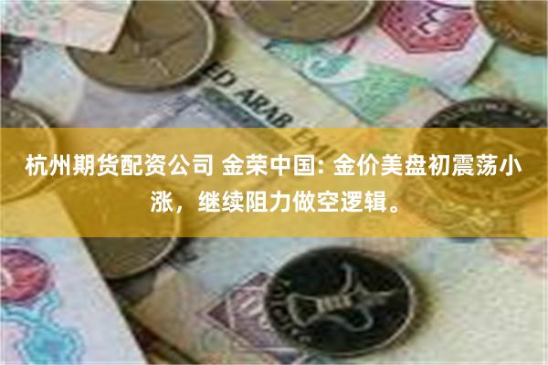 杭州期货配资公司 金荣中国: 金价美盘初震荡小涨，继续阻力做空逻辑。