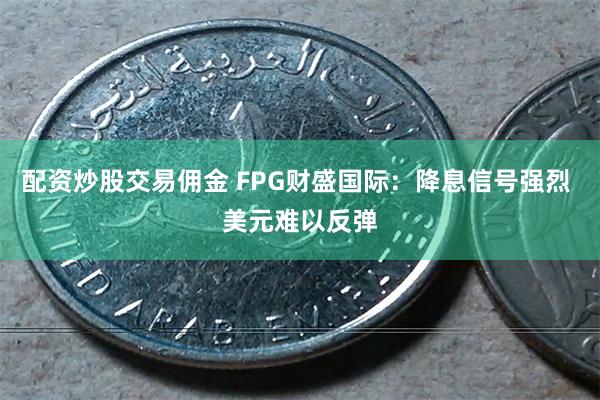 配资炒股交易佣金 FPG财盛国际：降息信号强烈 美元难以反弹