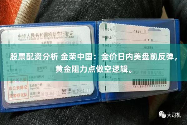 股票配资分析 金荣中国：金价日内美盘前反弹，黄金阻力点做空逻辑。